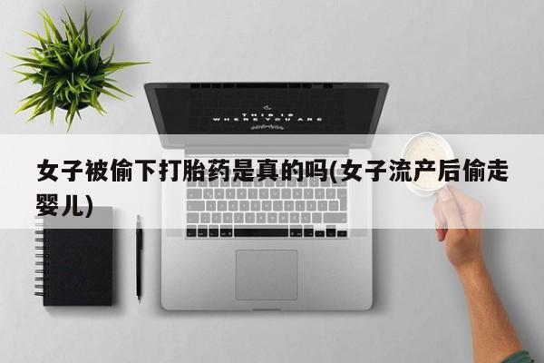 吃什么东西容易导致流产女子被偷下打胎药是真的吗(女子流产后偷走婴儿)