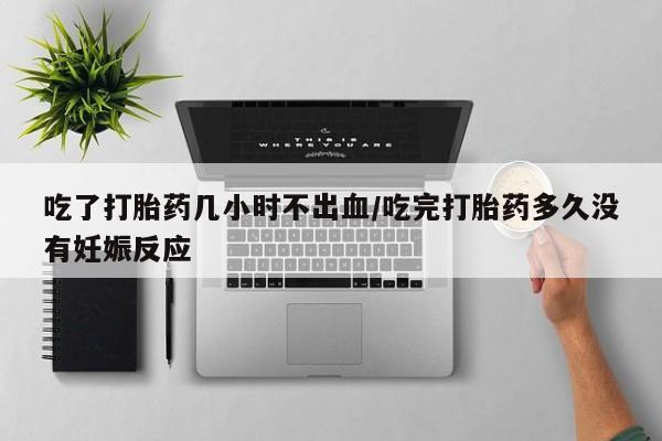 吃什么东西容易导致流产吃了打胎药几小时不出血/吃完打胎药多久没有妊娠反应