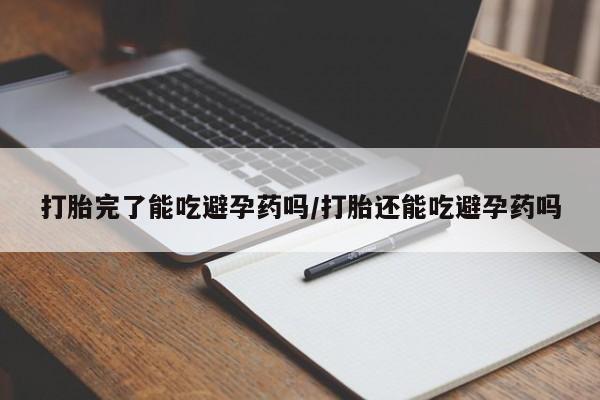 吃什么东西容易导致流产打胎完了能吃避孕药吗/打胎还能吃避孕药吗