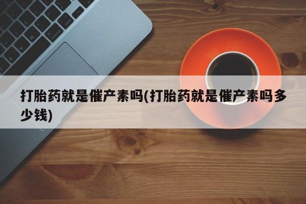 吃什么东西容易导致流产打胎药就是催产素吗(打胎药就是催产素吗多少钱)
