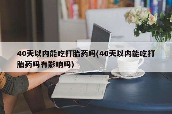 吃什么东西容易导致流产40天以内能吃打胎药吗(40天以内能吃打胎药吗有影响吗)