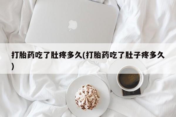吃什么东西容易导致流产打胎药吃了肚疼多久(打胎药吃了肚子疼多久)