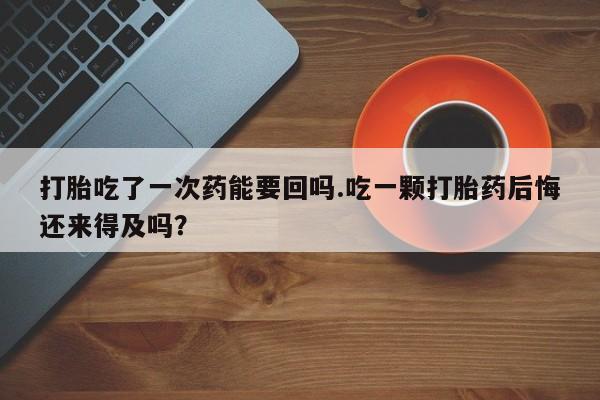 吃什么东西容易导致流产打胎吃了一次药能要回吗.吃一颗打胎药后悔还来得及吗？