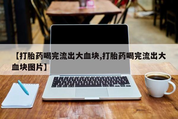 吃什么东西容易导致流产【打胎药喝完流出大血块,打胎药喝完流出大血块图片】