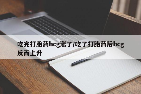 吃什么东西容易导致流产吃完打胎药hcg涨了/吃了打胎药后hcg反而上升