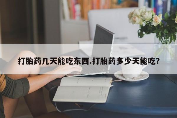 吃什么东西容易导致流产打胎药几天能吃东西.打胎药多少天能吃？