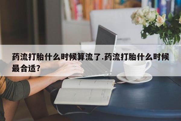 吃什么东西容易导致流产药流打胎什么时候算流了.药流打胎什么时候最合适？
