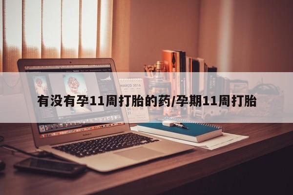 吃什么东西容易导致流产有没有孕11周打胎的药/孕期11周打胎