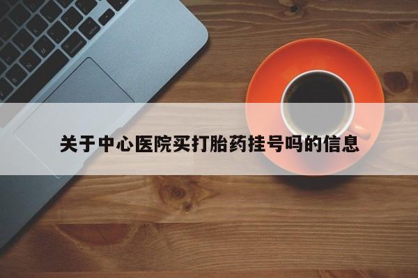 吃什么东西容易导致流产关于中心医院买打胎药挂号吗的信息