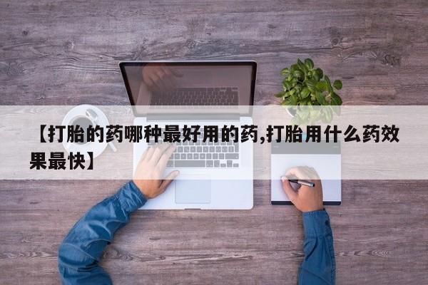 吃什么东西容易导致流产【打胎的药哪种最好用的药,打胎用什么药效果最快】