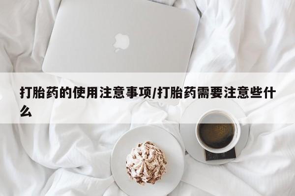 吃什么东西容易导致流产打胎药的使用注意事项/打胎药需要注意些什么