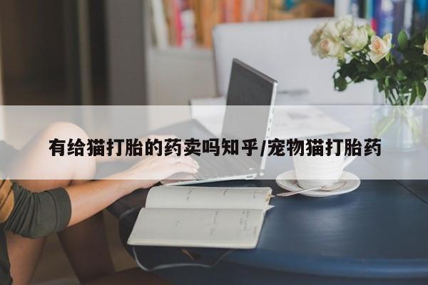吃什么东西容易导致流产有给猫打胎的药卖吗知乎/宠物猫打胎药