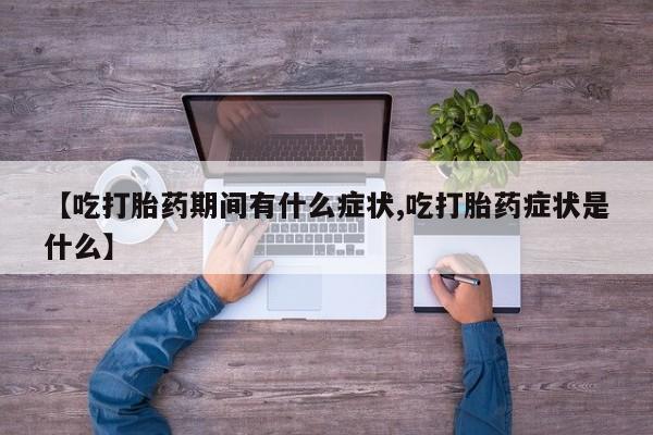 吃什么东西容易导致流产【吃打胎药期间有什么症状,吃打胎药症状是什么】