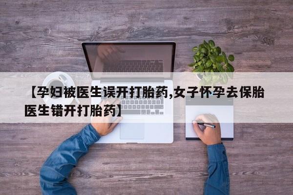 吃什么东西容易导致流产【孕妇被医生误开打胎药,女子怀孕去保胎 医生错开打胎药】