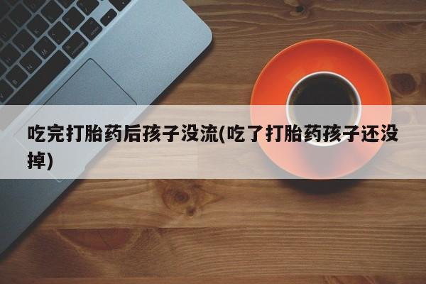 吃什么东西容易导致流产吃完打胎药后孩子没流(吃了打胎药孩子还没掉)