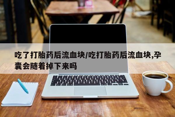吃什么东西容易导致流产吃了打胎药后流血块/吃打胎药后流血块,孕囊会随着掉下来吗