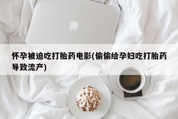 吃什么东西容易导致流产怀孕被迫吃打胎药电影(偷偷给孕妇吃打胎药导致流产)