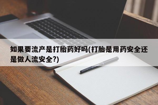 吃什么东西容易导致流产如果要流产是打胎药好吗(打胎是用药安全还是做人流安全?)