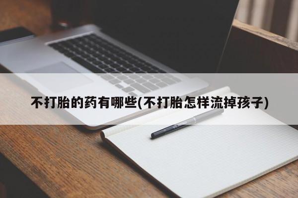 吃什么东西容易导致流产不打胎的药有哪些(不打胎怎样流掉孩子)