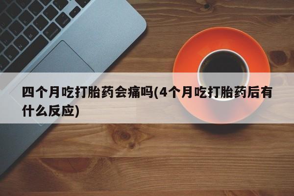 吃什么东西容易导致流产四个月吃打胎药会痛吗(4个月吃打胎药后有什么反应)