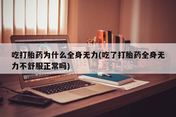 吃什么东西容易导致流产吃打胎药为什么全身无力(吃了打胎药全身无力不舒服正常吗)