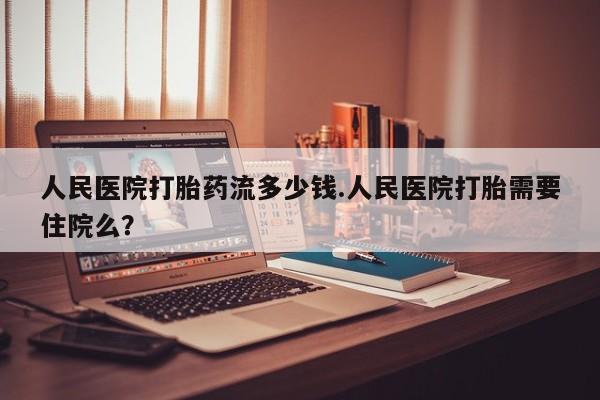 吃什么东西容易导致流产人民医院打胎药流多少钱.人民医院打胎需要住院么？