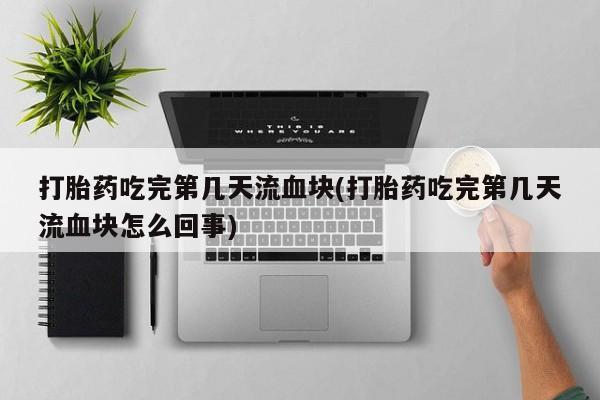 吃什么东西容易导致流产打胎药吃完第几天流血块(打胎药吃完第几天流血块怎么回事)