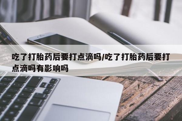 吃什么东西容易导致流产吃了打胎药后要打点滴吗/吃了打胎药后要打点滴吗有影响吗