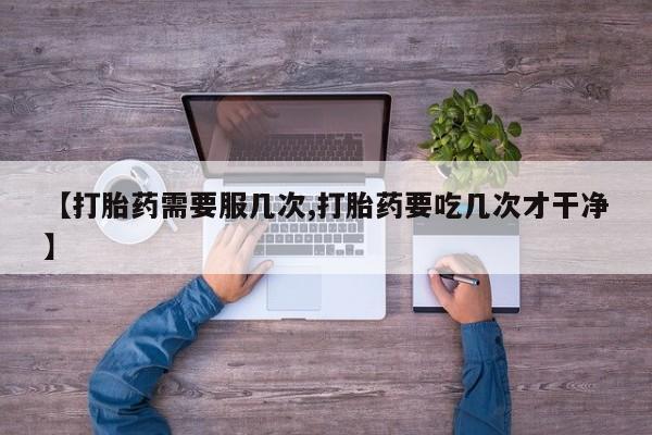 吃什么东西容易导致流产【打胎药需要服几次,打胎药要吃几次才干净】