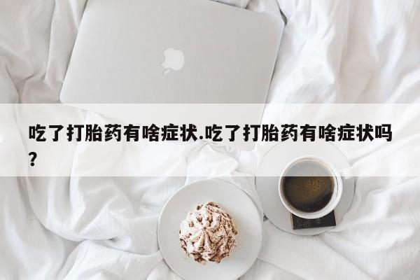 吃什么东西容易导致流产吃了打胎药有啥症状.吃了打胎药有啥症状吗？