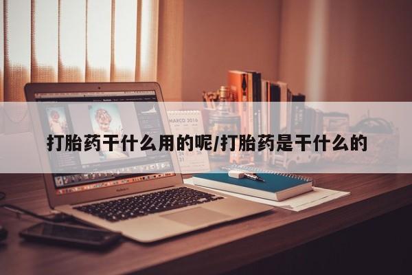 吃什么东西容易导致流产打胎药干什么用的呢/打胎药是干什么的