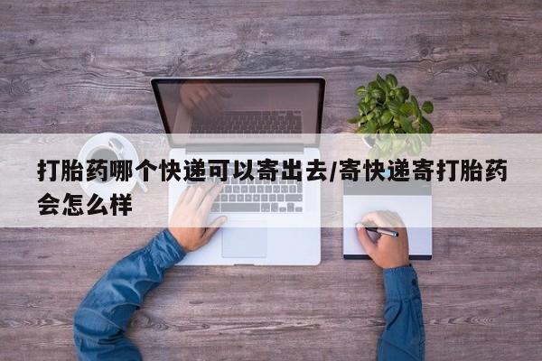 吃什么东西容易导致流产打胎药哪个快递可以寄出去/寄快递寄打胎药会怎么样