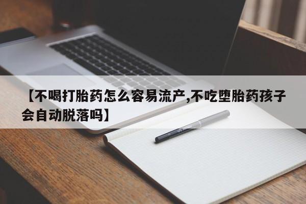 吃什么东西容易导致流产【不喝打胎药怎么容易流产,不吃堕胎药孩子会自动脱落吗】