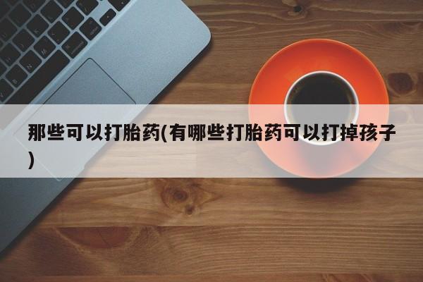 吃什么东西容易导致流产那些可以打胎药(有哪些打胎药可以打掉孩子)