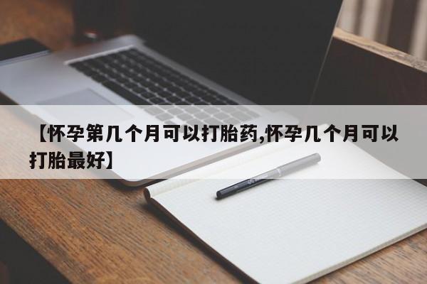 吃什么东西容易导致流产【怀孕第几个月可以打胎药,怀孕几个月可以打胎最好】