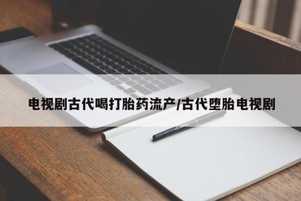 吃什么东西容易导致流产电视剧古代喝打胎药流产/古代堕胎电视剧