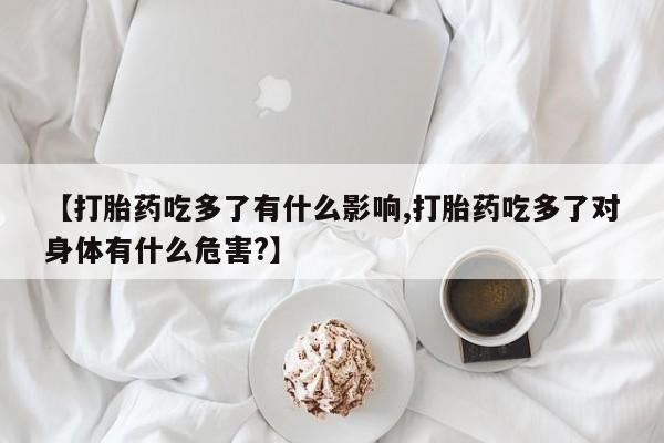 吃什么东西容易导致流产【打胎药吃多了有什么影响,打胎药吃多了对身体有什么危害?】