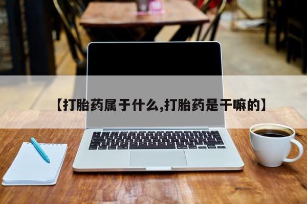 吃什么东西容易导致流产【打胎药属于什么,打胎药是干嘛的】