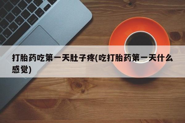 吃什么东西容易导致流产打胎药吃第一天肚子疼(吃打胎药第一天什么感觉)