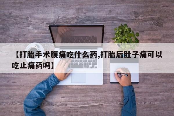 吃什么东西容易导致流产【打胎手术腹痛吃什么药,打胎后肚子痛可以吃止痛药吗】