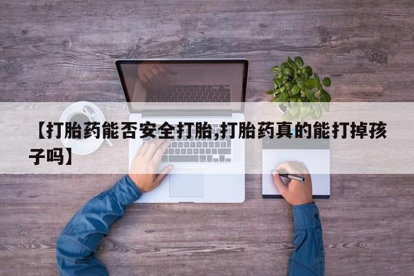 吃什么东西容易导致流产【打胎药能否安全打胎,打胎药真的能打掉孩子吗】