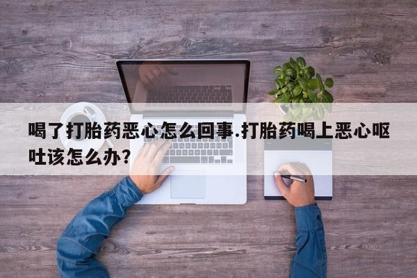 吃什么东西容易导致流产喝了打胎药恶心怎么回事.打胎药喝上恶心呕吐该怎么办？