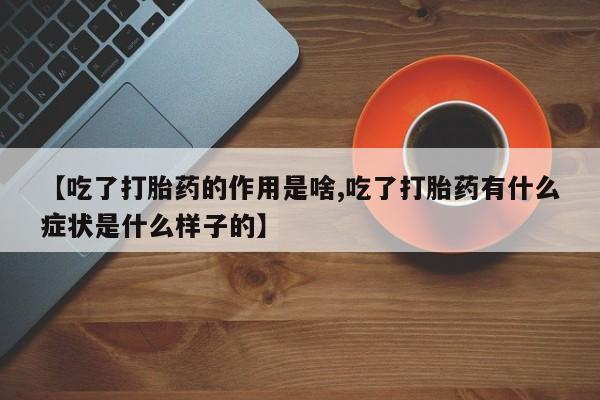 吃什么东西容易导致流产【吃了打胎药的作用是啥,吃了打胎药有什么症状是什么样子的】