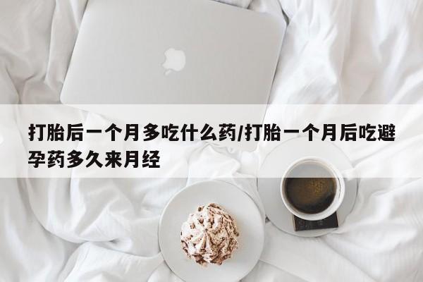 吃什么东西容易导致流产打胎后一个月多吃什么药/打胎一个月后吃避孕药多久来月经