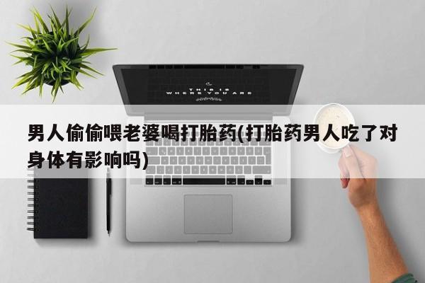 吃什么东西容易导致流产男人偷偷喂老婆喝打胎药(打胎药男人吃了对身体有影响吗)