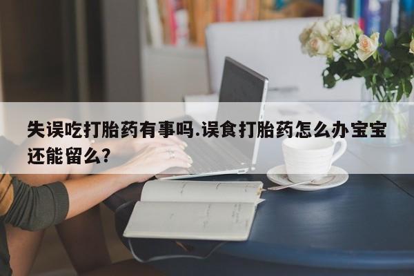 吃什么东西容易导致流产失误吃打胎药有事吗.误食打胎药怎么办宝宝还能留么？