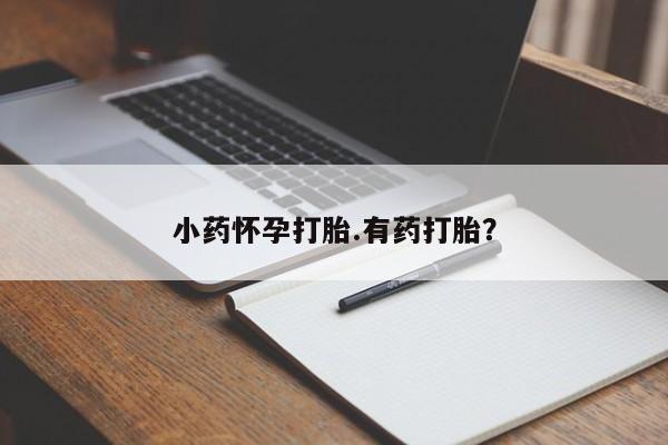 吃什么东西容易导致流产小药怀孕打胎.有药打胎？