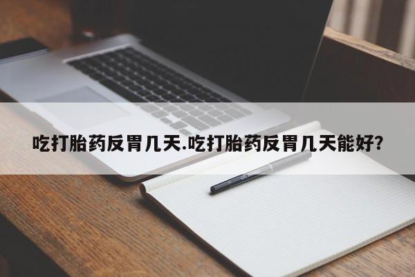 吃什么东西容易导致流产吃打胎药反胃几天.吃打胎药反胃几天能好？