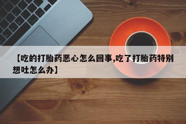 吃什么东西容易导致流产【吃的打胎药恶心怎么回事,吃了打胎药特别想吐怎么办】