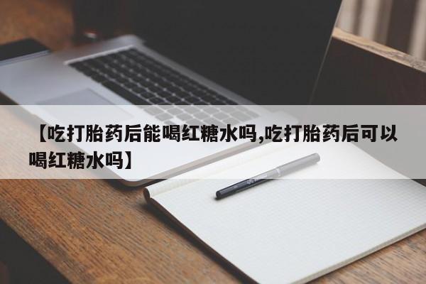 吃什么东西容易导致流产【吃打胎药后能喝红糖水吗,吃打胎药后可以喝红糖水吗】